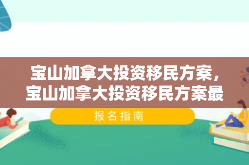 宝山加拿大投资移民方案，宝山加拿大投资移民方案最新