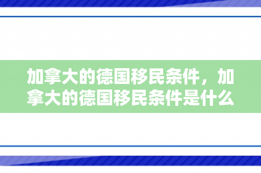 加拿大的德国移民条件，加拿大的德国移民条件是什么