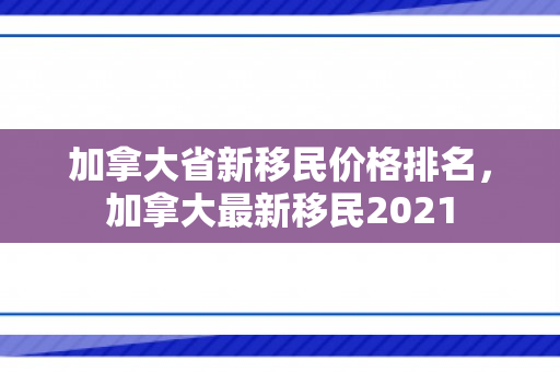 加拿大省新移民价格排名，加拿大最新移民2021
