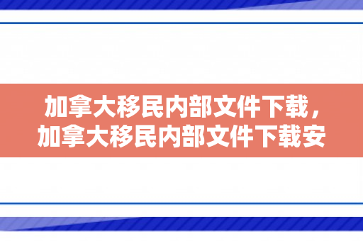 加拿大移民内部文件下载，加拿大移民内部文件下载安装