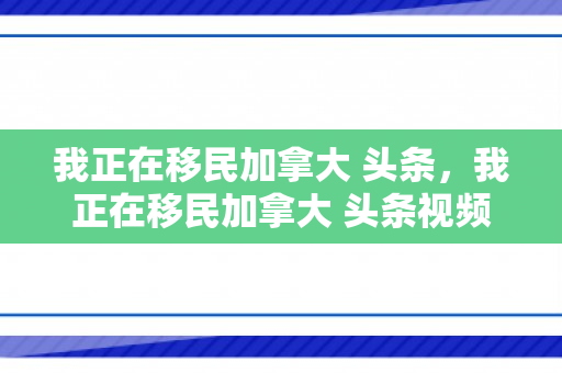 我正在移民加拿大 头条，我正在移民加拿大 头条视频