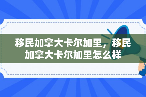 移民加拿大卡尔加里，移民加拿大卡尔加里怎么样