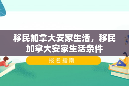 移民加拿大安家生活，移民加拿大安家生活条件