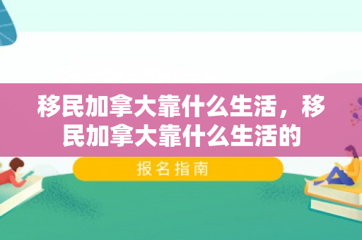 移民加拿大靠什么生活，移民加拿大靠什么生活的