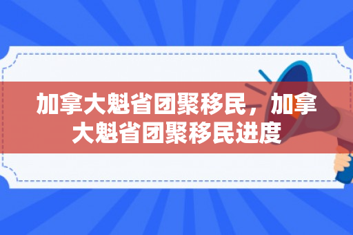 加拿大魁省团聚移民，加拿大魁省团聚移民进度