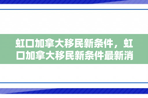 虹口加拿大移民新条件，虹口加拿大移民新条件最新消息