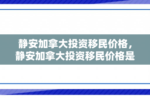 静安加拿大投资移民价格，静安加拿大投资移民价格是多少