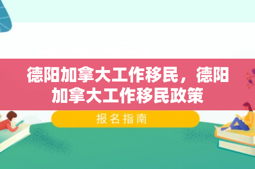 德阳加拿大工作移民，德阳加拿大工作移民政策