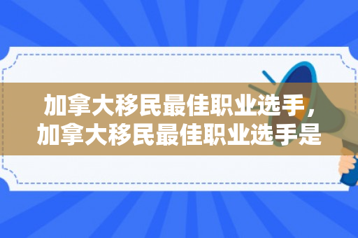 加拿大移民最佳职业选手，加拿大移民最佳职业选手是谁