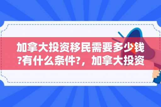 加拿大投资移民需要多少钱?有什么条件?，加拿大投资移民需要多少钱?有什么条件吗