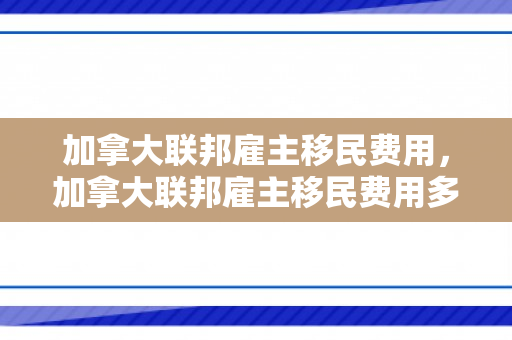 加拿大联邦雇主移民费用，加拿大联邦雇主移民费用多少