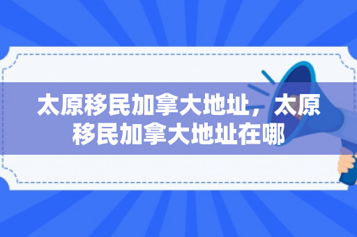 太原移民加拿大地址，太原移民加拿大地址在哪