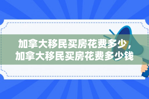 加拿大移民买房花费多少，加拿大移民买房花费多少钱