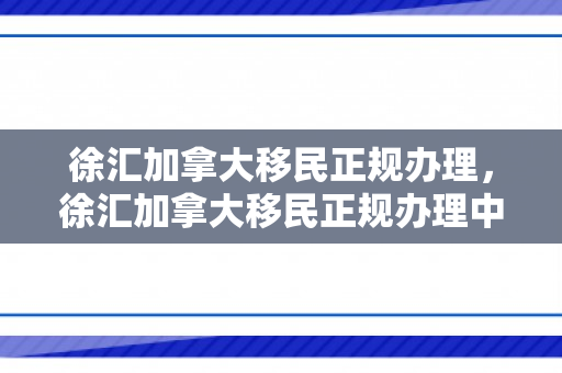 徐汇加拿大移民正规办理，徐汇加拿大移民正规办理中心