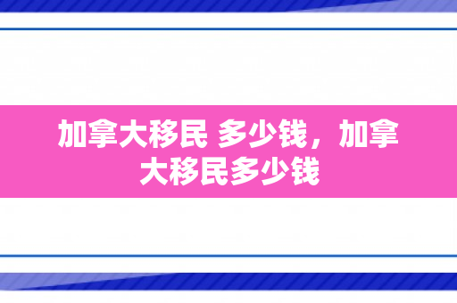 加拿大移民 多少钱，加拿大移民多少钱
