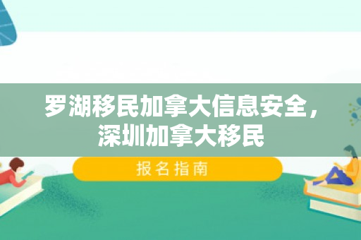 罗湖移民加拿大信息安全，深圳加拿大移民