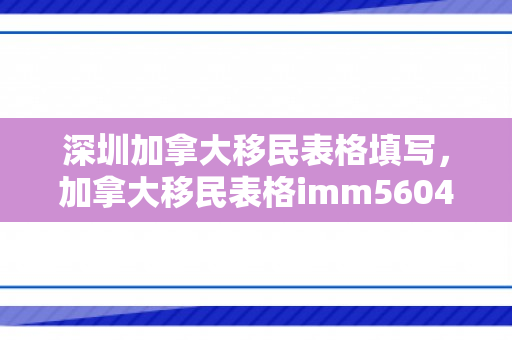 深圳加拿大移民表格填写，加拿大移民表格imm5604