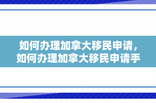 如何办理加拿大移民申请，如何办理加拿大移民申请手续