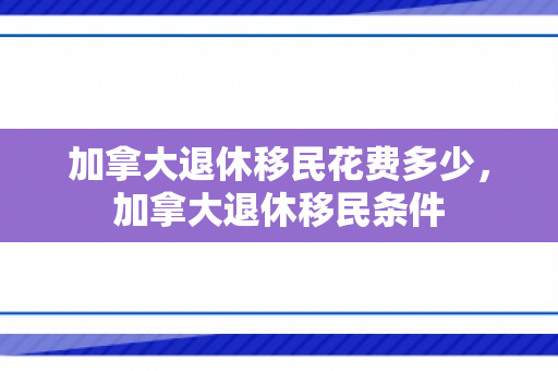 加拿大退休移民花费多少，加拿大退休移民条件
