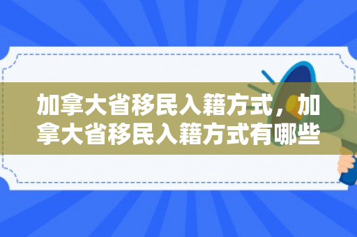 加拿大省移民入籍方式，加拿大省移民入籍方式有哪些