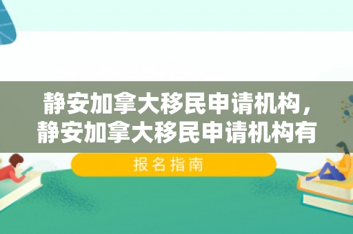 静安加拿大移民申请机构，静安加拿大移民申请机构有哪些