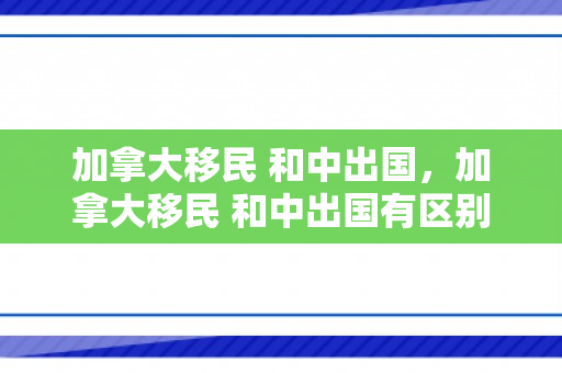 加拿大移民 和中出国，加拿大移民 和中出国有区别吗