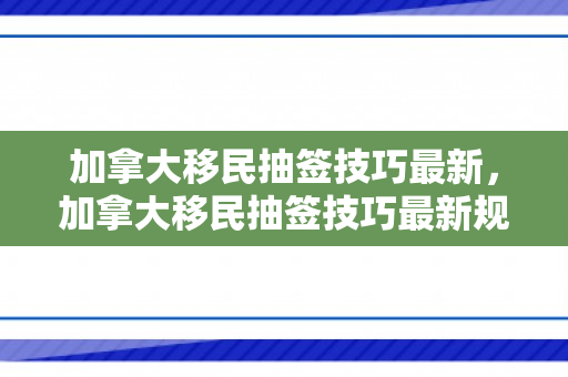 加拿大移民抽签技巧最新，加拿大移民抽签技巧最新规定