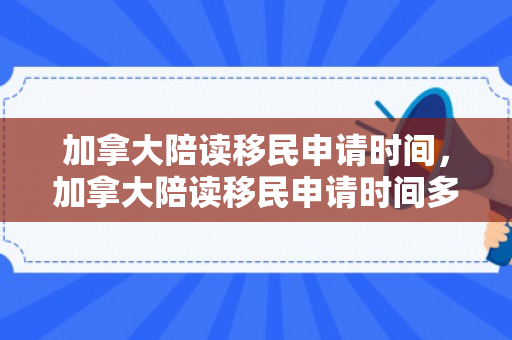 加拿大陪读移民申请时间，加拿大陪读移民申请时间多久