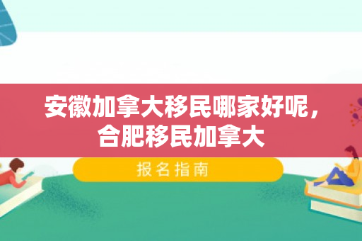 安徽加拿大移民哪家好呢，合肥移民加拿大