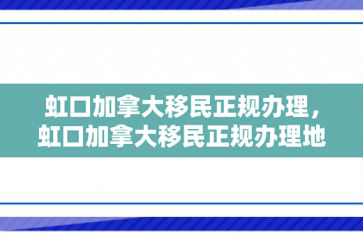 虹口加拿大移民正规办理，虹口加拿大移民正规办理地点