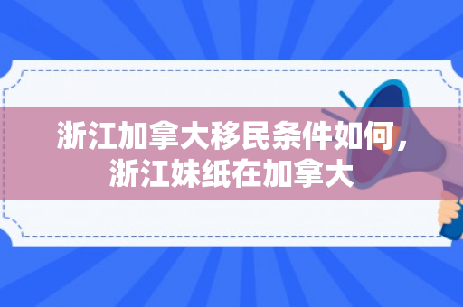浙江加拿大移民条件如何，浙江妹纸在加拿大