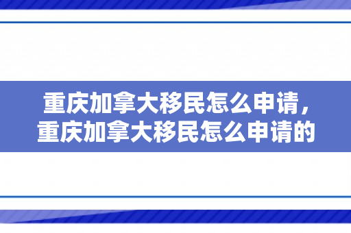 重庆加拿大移民怎么申请，重庆加拿大移民怎么申请的
