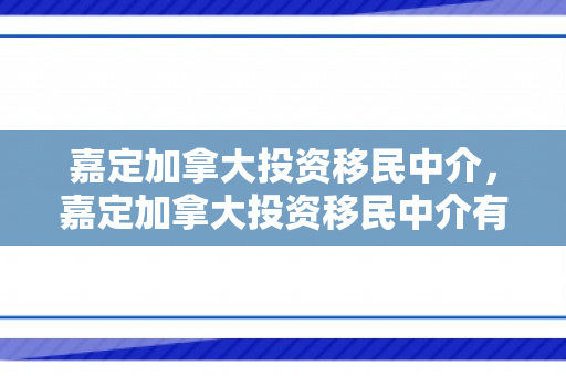 嘉定加拿大投资移民中介，嘉定加拿大投资移民中介有哪些