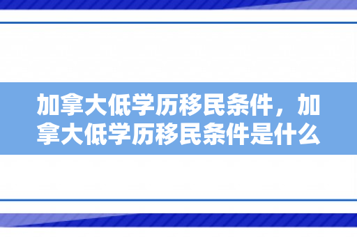 加拿大低学历移民条件，加拿大低学历移民条件是什么
