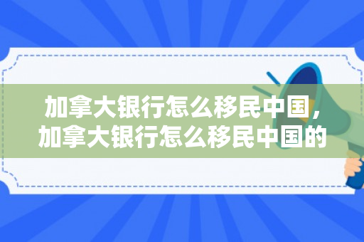 加拿大银行怎么移民中国，加拿大银行怎么移民中国的