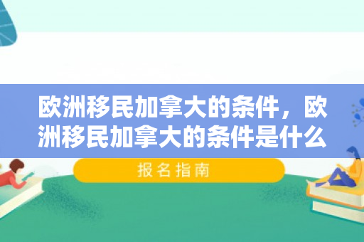 欧洲移民加拿大的条件，欧洲移民加拿大的条件是什么