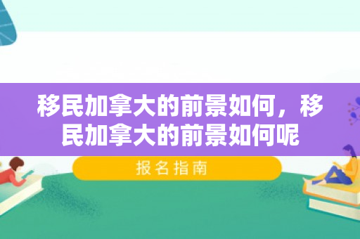 移民加拿大的前景如何，移民加拿大的前景如何呢