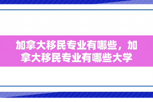 加拿大移民专业有哪些，加拿大移民专业有哪些大学
