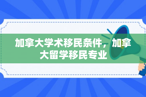 加拿大学术移民条件，加拿大留学移民专业