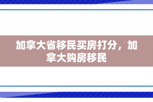 加拿大省移民买房打分，加拿大购房移民