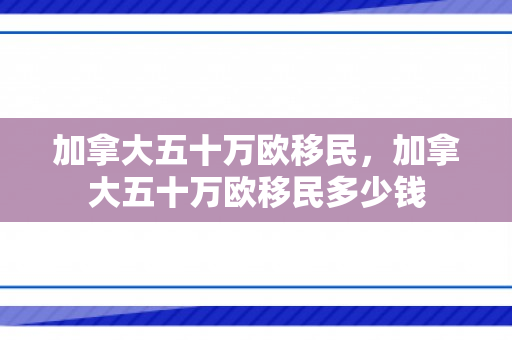 加拿大五十万欧移民，加拿大五十万欧移民多少钱