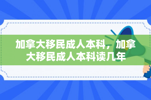 加拿大移民成人本科，加拿大移民成人本科读几年