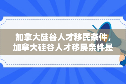 加拿大硅谷人才移民条件，加拿大硅谷人才移民条件是什么