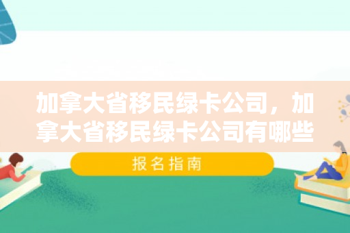 加拿大省移民绿卡公司，加拿大省移民绿卡公司有哪些