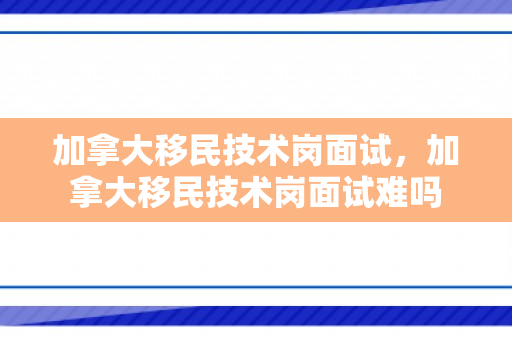 加拿大移民技术岗面试，加拿大移民技术岗面试难吗