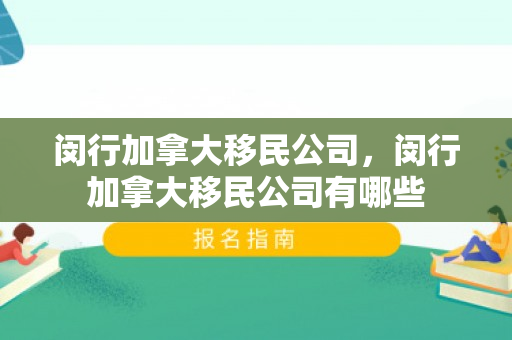 闵行加拿大移民公司，闵行加拿大移民公司有哪些