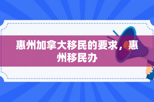 惠州加拿大移民的要求，惠州移民办