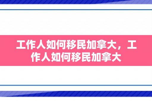 工作人如何移民加拿大，工作人如何移民加拿大