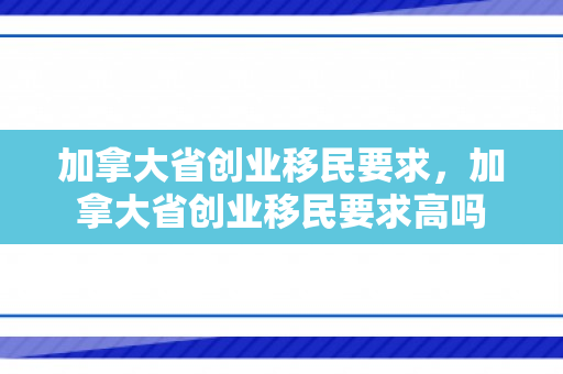 加拿大省创业移民要求，加拿大省创业移民要求高吗