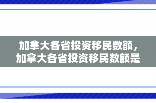 加拿大各省投资移民数额，加拿大各省投资移民数额是多少
